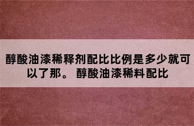 醇酸油漆稀释剂配比比例是多少就可以了那。 醇酸油漆稀料配比